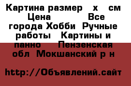 Картина размер 40х60 см › Цена ­ 6 500 - Все города Хобби. Ручные работы » Картины и панно   . Пензенская обл.,Мокшанский р-н